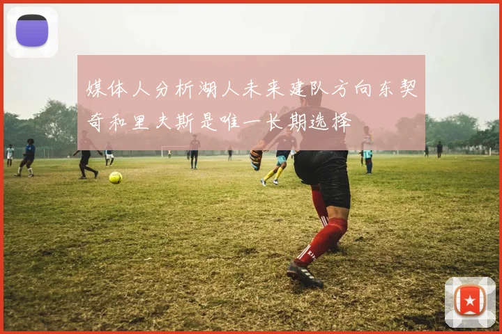 媒体人分析湖人未来建队方向东契奇和里夫斯是唯一长期选择