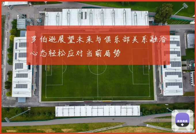 罗伯逊展望未来与俱乐部关系融洽心态轻松应对当前局势