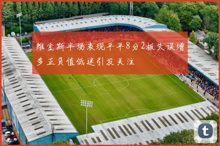 维金斯半场表现平平8分2板失误增多正负值低迷引发关注