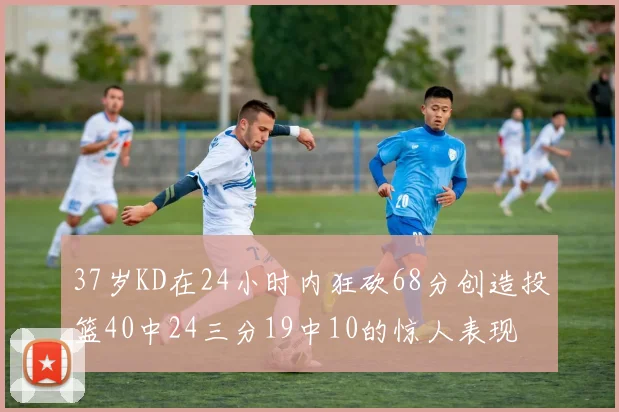 37岁KD在24小时内狂砍68分创造投篮40中24三分19中10的惊人表现
