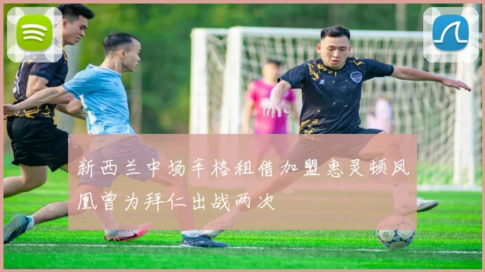 新西兰中场辛格租借加盟惠灵顿凤凰曾为拜仁出战两次