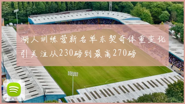 湖人训练营新名单东契奇体重变化引关注从230磅到最高270磅