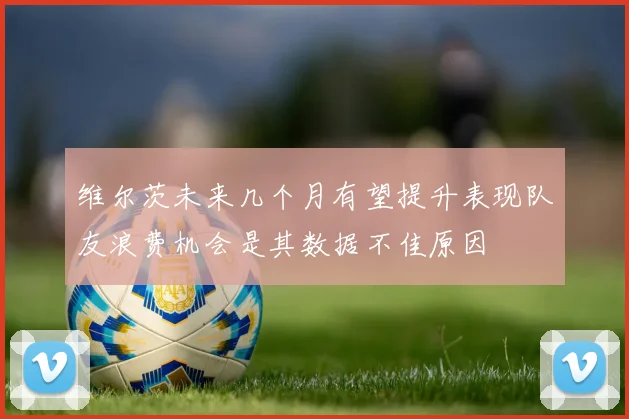维尔茨未来几个月有望提升表现队友浪费机会是其数据不佳原因